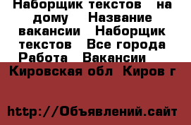 Наборщик текстов ( на дому) › Название вакансии ­ Наборщик текстов - Все города Работа » Вакансии   . Кировская обл.,Киров г.